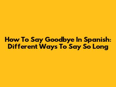 How To Say Goodbye In Spanish: Different Ways To Say So Long
