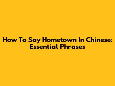 How To Say Hometown In Chinese: Essential Phrases