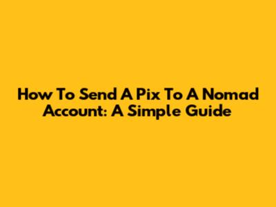 How To Send A Pix To A Nomad Account: A Simple Guide