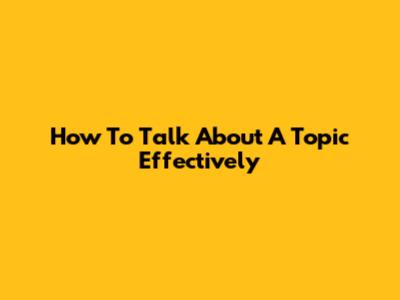 How To Talk About A Topic Effectively