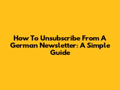 How To Unsubscribe From A German Newsletter: A Simple Guide