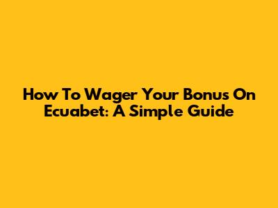 How To Wager Your Bonus On Ecuabet: A Simple Guide