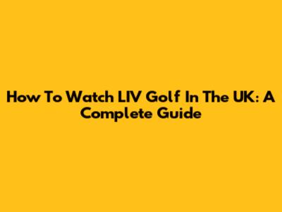 How To Watch LIV Golf In The UK: A Complete Guide
