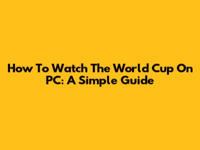 How To Watch The World Cup On PC: A Simple Guide