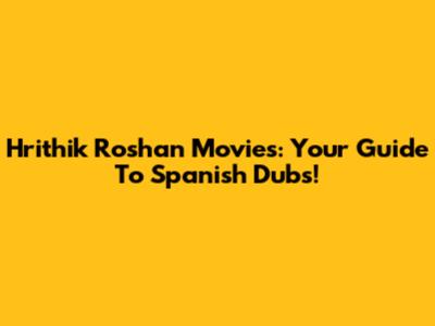 Hrithik Roshan Movies: Your Guide To Spanish Dubs!