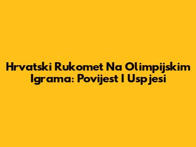 Hrvatski Rukomet Na Olimpijskim Igrama: Povijest I Uspjesi