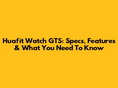 Huafit Watch GTS: Specs, Features & What You Need To Know