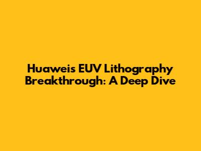 Huawei's EUV Lithography Breakthrough: A Deep Dive