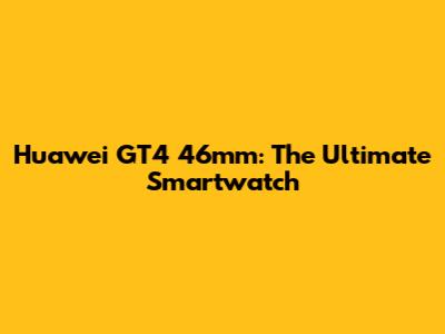 Huawei GT4 46mm: The Ultimate Smartwatch