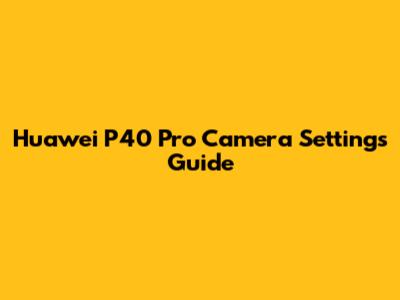 Huawei P40 Pro Camera Settings Guide