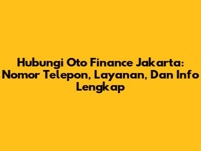 Hubungi Oto Finance Jakarta: Nomor Telepon, Layanan, Dan Info Lengkap