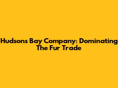 Hudson's Bay Company: Dominating The Fur Trade
