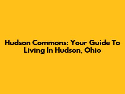 Hudson Commons: Your Guide To Living In Hudson, Ohio