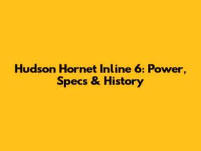 Hudson Hornet Inline 6: Power, Specs & History
