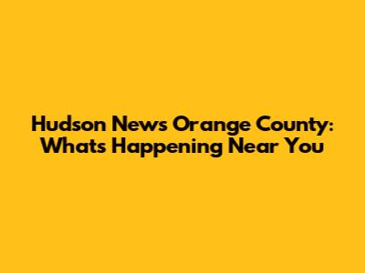 Hudson News Orange County: What's Happening Near You