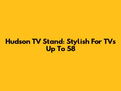 Hudson TV Stand: Stylish For TVs Up To 58"