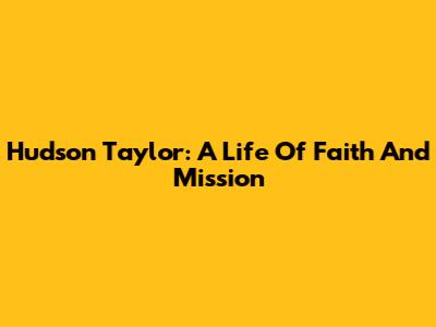 Hudson Taylor: A Life Of Faith And Mission
