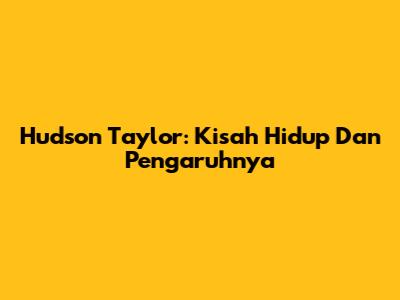 Hudson Taylor: Kisah Hidup Dan Pengaruhnya