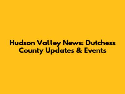 Hudson Valley News: Dutchess County Updates & Events