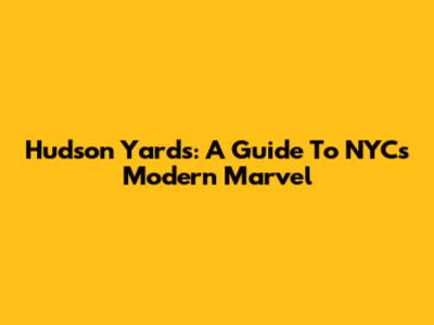 Hudson Yards: A Guide To NYC's Modern Marvel