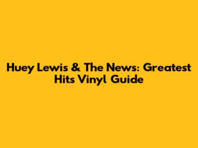 Huey Lewis & The News: Greatest Hits Vinyl Guide