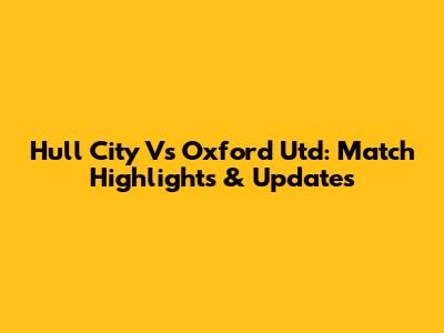 Hull City Vs Oxford Utd: Match Highlights & Updates