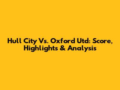 Hull City Vs. Oxford Utd: Score, Highlights & Analysis