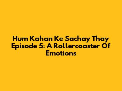 Hum Kahan Ke Sachay Thay Episode 5: A Rollercoaster Of Emotions