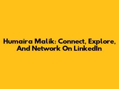 Humaira Malik: Connect, Explore, And Network On LinkedIn