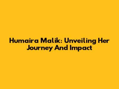 Humaira Malik: Unveiling Her Journey And Impact