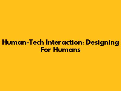 Human-Tech Interaction: Designing For Humans