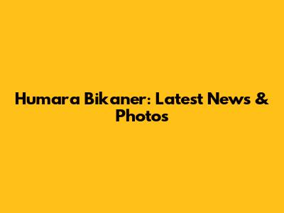 Humara Bikaner: Latest News & Photos
