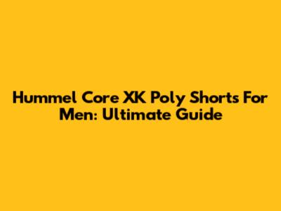 Hummel Core XK Poly Shorts For Men: Ultimate Guide