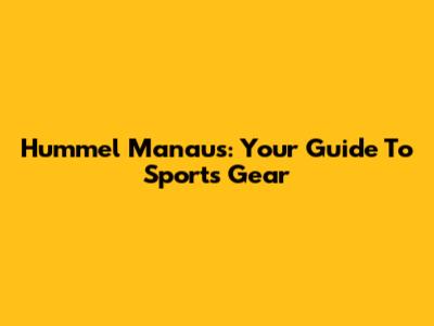 Hummel Manaus: Your Guide To Sports Gear