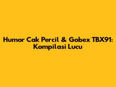 Humor Cak Percil & Gobex TBX91: Kompilasi Lucu