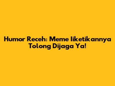 Humor Receh: Meme 'Iiketikannya Tolong Dijaga Ya'!