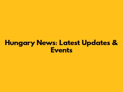 Hungary News: Latest Updates & Events