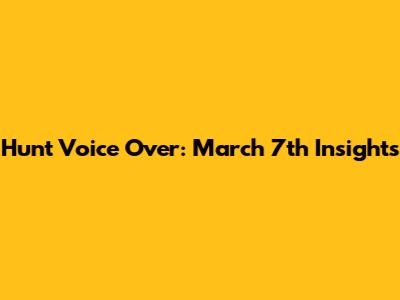 Hunt Voice Over: March 7th Insights