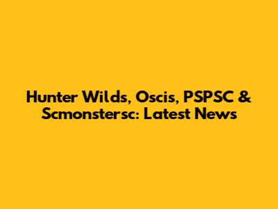 Hunter Wilds, Oscis, PSPSC & Scmonstersc: Latest News