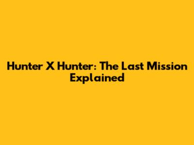 Hunter X Hunter: The Last Mission Explained