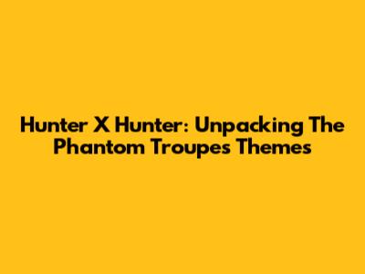 Hunter X Hunter: Unpacking The Phantom Troupe's Themes