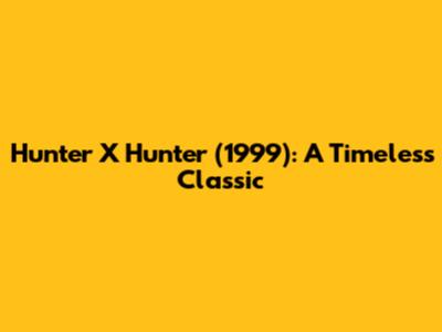 Hunter X Hunter (1999): A Timeless Classic