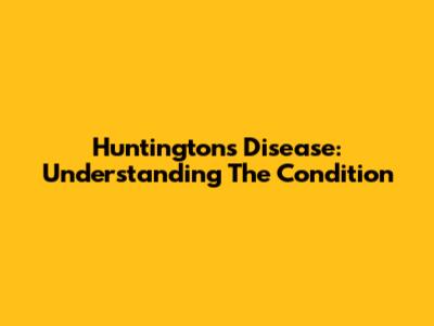 Huntington's Disease: Understanding The Condition