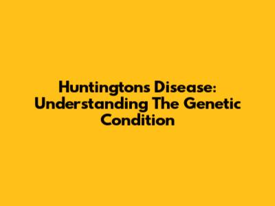 Huntington's Disease: Understanding The Genetic Condition