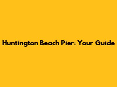 Huntington Beach Pier: Your Guide