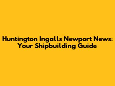 Huntington Ingalls Newport News: Your Shipbuilding Guide