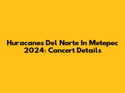 Huracanes Del Norte In Metepec 2024: Concert Details