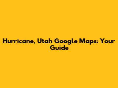 Hurricane, Utah Google Maps: Your Guide