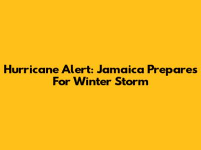 Hurricane Alert: Jamaica Prepares For Winter Storm