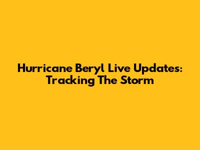 Hurricane Beryl Live Updates: Tracking The Storm